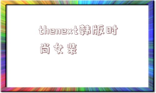 thenext韩版时尚女装_(thenext女装)