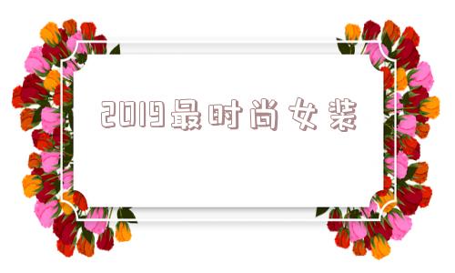 2019更时尚女装_(2019最稳定资源站平台)