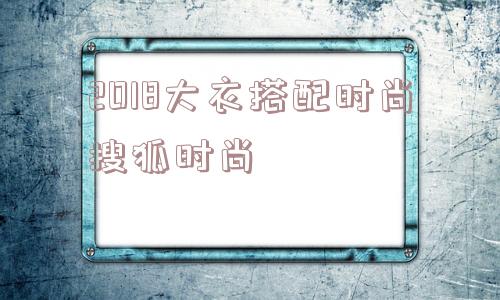 包含2018大衣搭配时尚搜狐时尚的词条