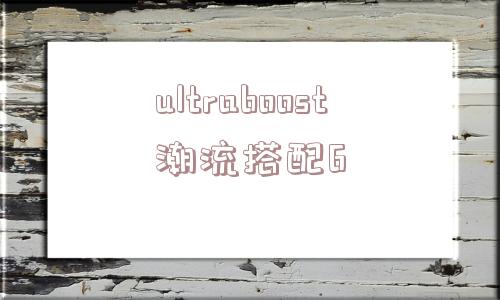 ultraboost潮流搭配6的简单介绍